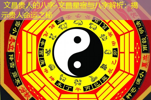  文昌贵人的八字-文昌星宿与八字解析：揭示贵人命运之秘