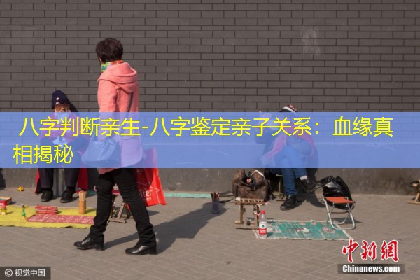  八字判断亲生-八字鉴定亲子关系：血缘真相揭秘