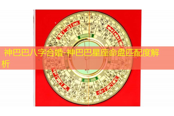  神巴巴八字合婚-神巴巴星座命盘匹配度解析