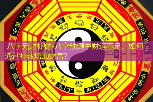  八字无财补财-八字预测中财运不足，如何通过补救增加财富？