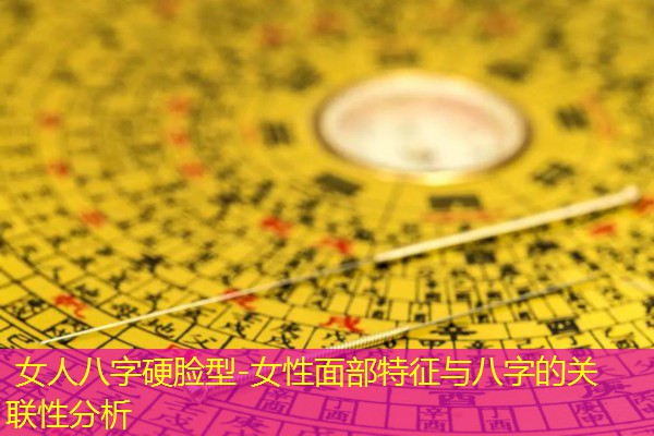  女人八字硬脸型-女性面部特征与八字的关联性分析