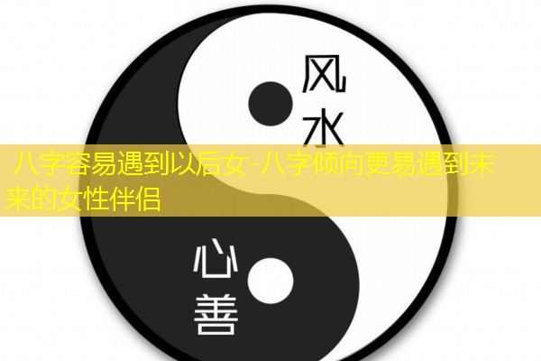  八字容易遇到以后女-八字倾向更易遇到未来的女性伴侣