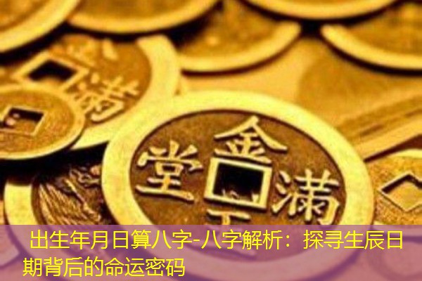  出生年月日算八字-八字解析：探寻生辰日期背后的命运密码
