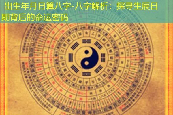  出生年月日算八字-八字解析：探寻生辰日期背后的命运密码