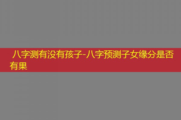  八字测有没有孩子-八字预测子女缘分是否有果