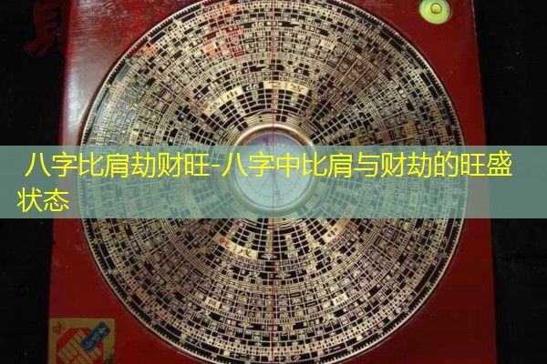  八字比肩劫财旺-八字中比肩与财劫的旺盛状态
