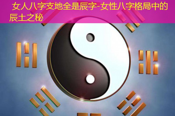  女人八字支地全是辰字-女性八字格局中的辰土之秘