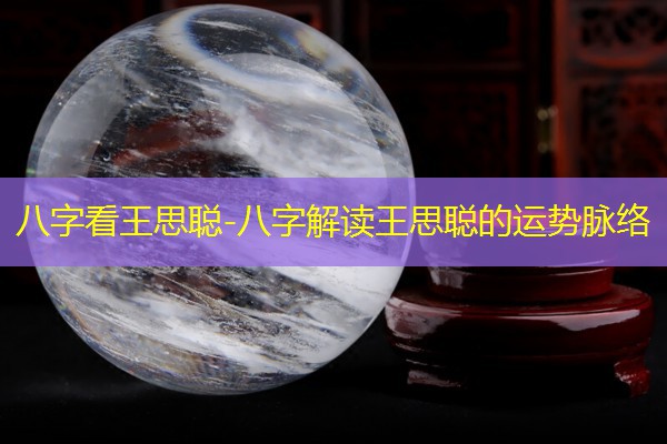  八字看王思聪-八字解读王思聪的运势脉络