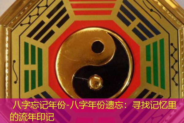  八字忘记年份-八字年份遗忘：寻找记忆里的流年印记