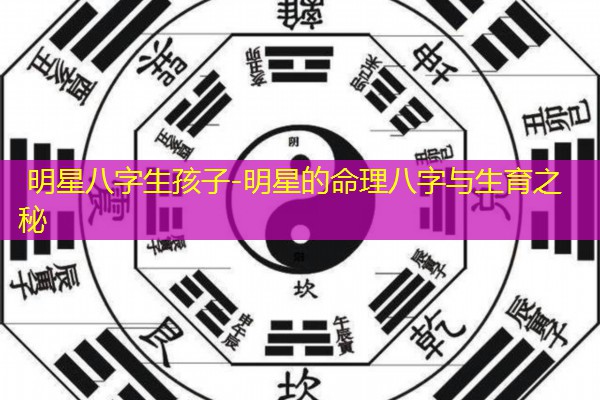  明星八字生孩子-明星的命理八字与生育之秘