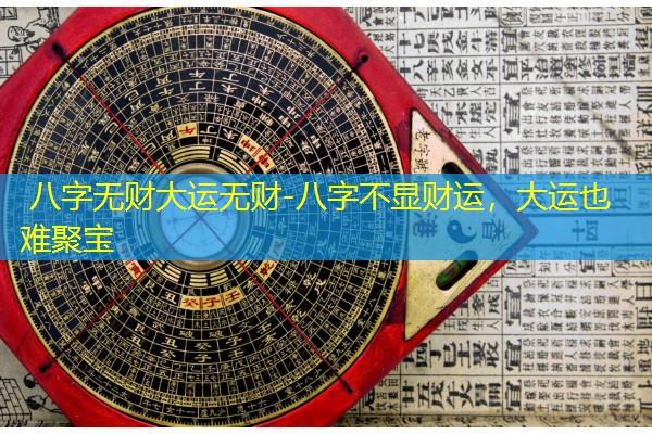  八字无财大运无财-八字不显财运，大运也难聚宝