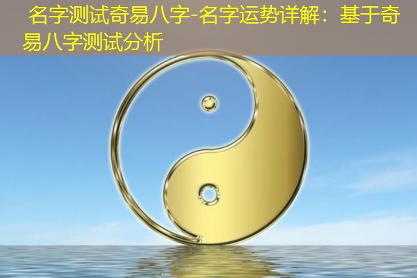  名字测试奇易八字-名字运势详解：基于奇易八字测试分析