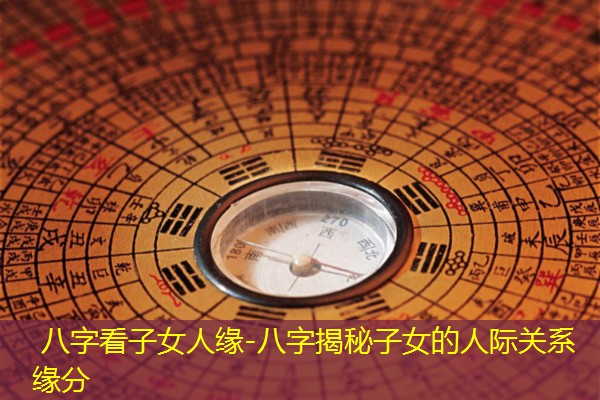  八字看子女人缘-八字揭秘子女的人际关系缘分