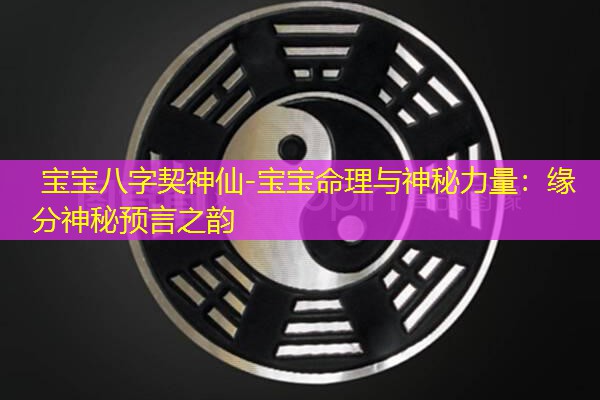  宝宝八字契神仙-宝宝命理与神秘力量：缘分神秘预言之韵