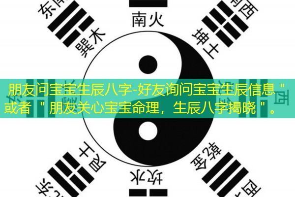  朋友问宝宝生辰八字-好友询问宝宝生辰信息＂ 或者 ＂朋友关心宝宝命理，生辰八字揭晓＂。