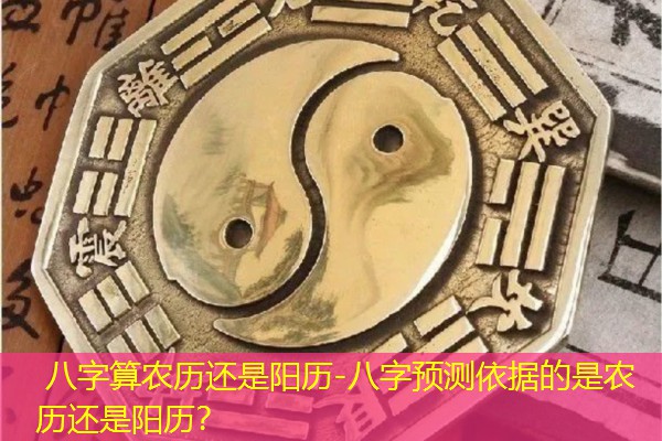  八字算农历还是阳历-八字预测依据的是农历还是阳历？