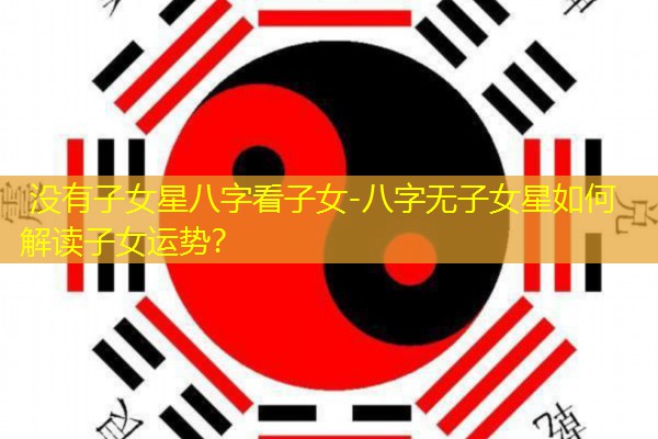  没有子女星八字看子女-八字无子女星如何解读子女运势？