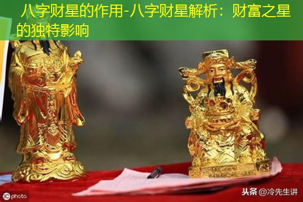  八字财星的作用-八字财星解析：财富之星的独特影响