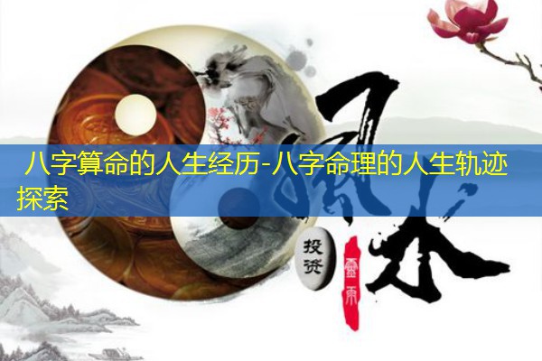  八字算命的人生经历-八字命理的人生轨迹探索