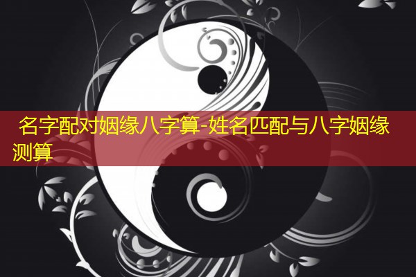  名字配对姻缘八字算-姓名匹配与八字姻缘测算