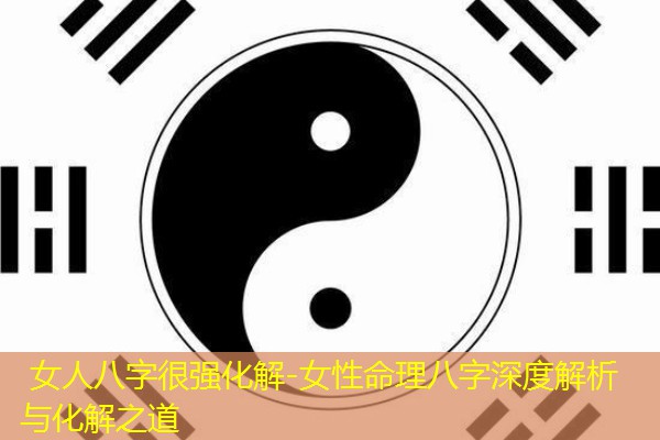  女人八字很强化解-女性命理八字深度解析与化解之道