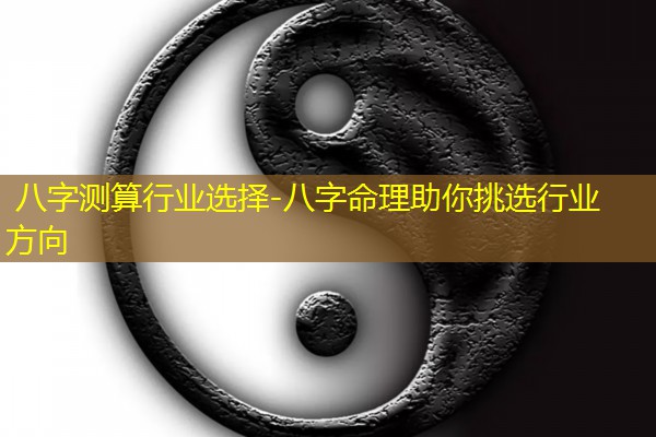  八字测算行业选择-八字命理助你挑选行业方向