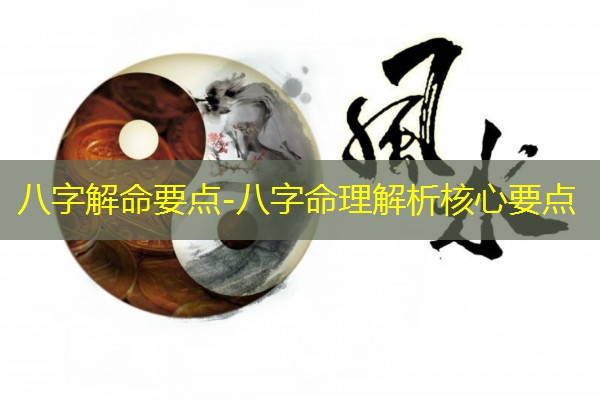  八字解命要点-八字命理解析核心要点