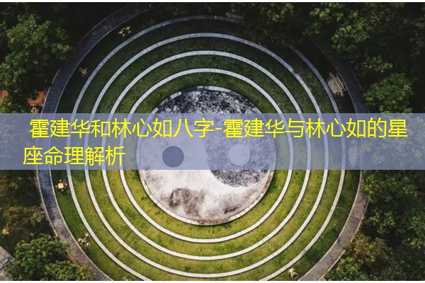  霍建华和林心如八字-霍建华与林心如的星座命理解析