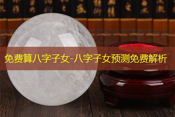  免费算八字子女-八字子女预测免费解析