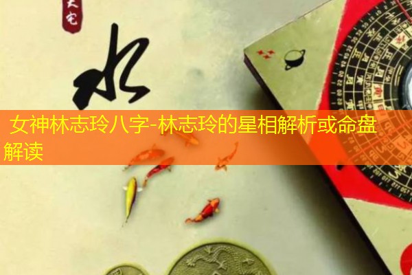  女神林志玲八字-林志玲的星相解析或命盘解读