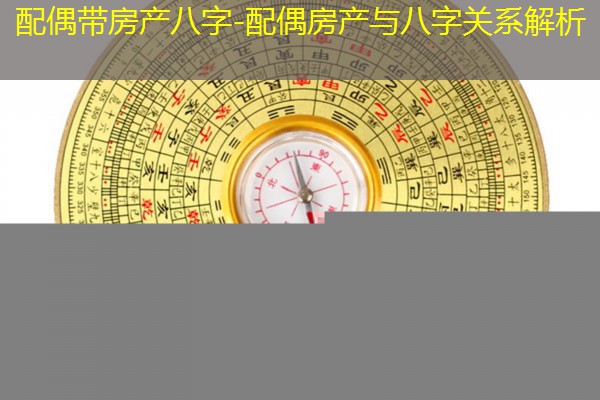  配偶带房产八字-配偶房产与八字关系解析