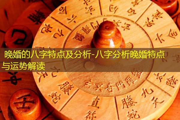  晚婚的八字特点及分析-八字分析晚婚特点与运势解读