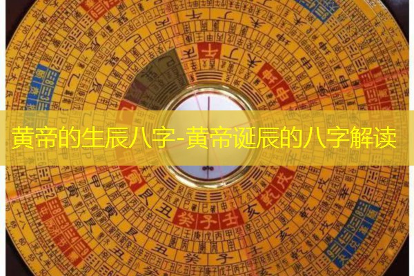 黄帝的生辰八字-黄帝诞辰的八字解读
