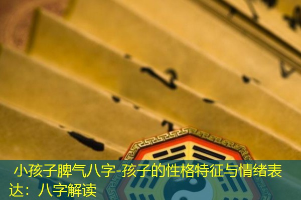  小孩子脾气八字-孩子的性格特征与情绪表达：八字解读