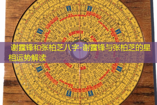  谢霆锋和张柏芝八字-谢霆锋与张柏芝的星相运势解读