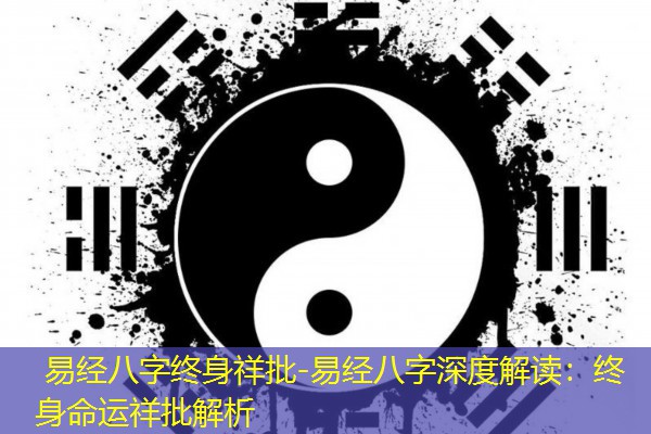  易经八字终身祥批-易经八字深度解读：终身命运祥批解析