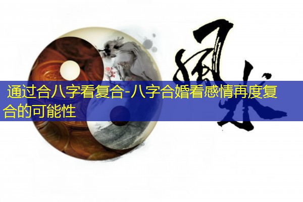  通过合八字看复合-八字合婚看感情再度复合的可能性