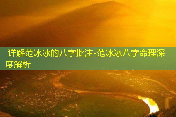  详解范冰冰的八字批注-范冰冰八字命理深度解析