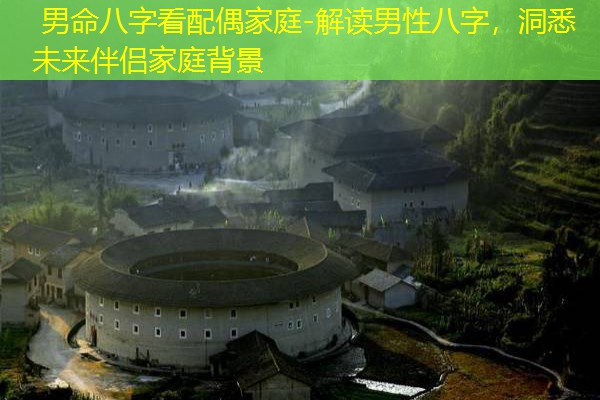  男命八字看配偶家庭-解读男性八字，洞悉未来伴侣家庭背景