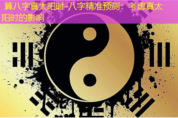  算八字真太阳时-八字精准预测：考虑真太阳时的影响