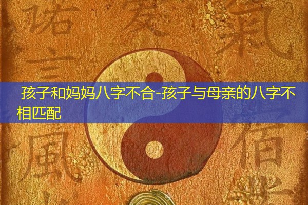  孩子和妈妈八字不合-孩子与母亲的八字不相匹配