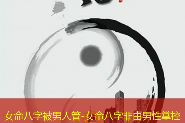  女命八字被男人管-女命八字非由男性掌控