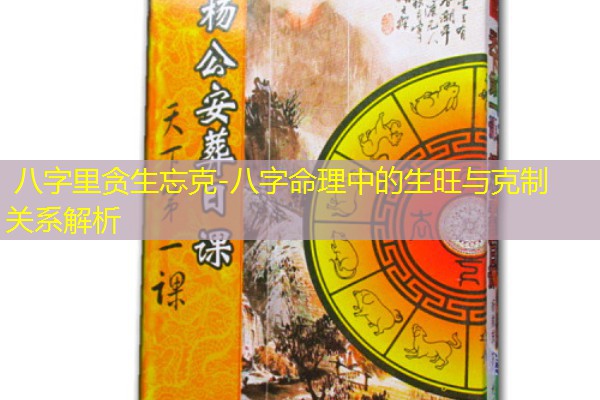  八字里贪生忘克-八字命理中的生旺与克制关系解析