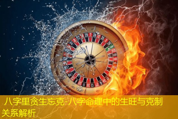  八字里贪生忘克-八字命理中的生旺与克制关系解析