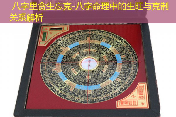  八字里贪生忘克-八字命理中的生旺与克制关系解析