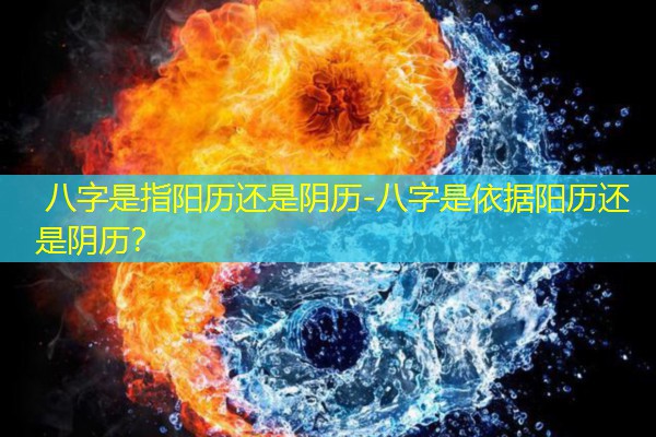  八字是指阳历还是阴历-八字是依据阳历还是阴历？