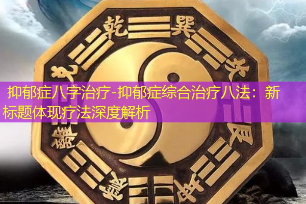  抑郁症八字治疗-抑郁症综合治疗八法：新标题体现疗法深度解析