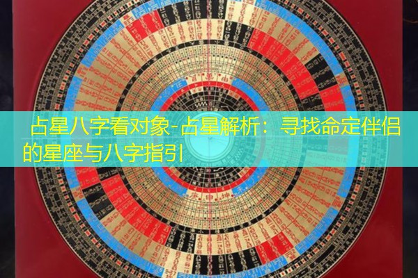  占星八字看对象-占星解析：寻找命定伴侣的星座与八字指引