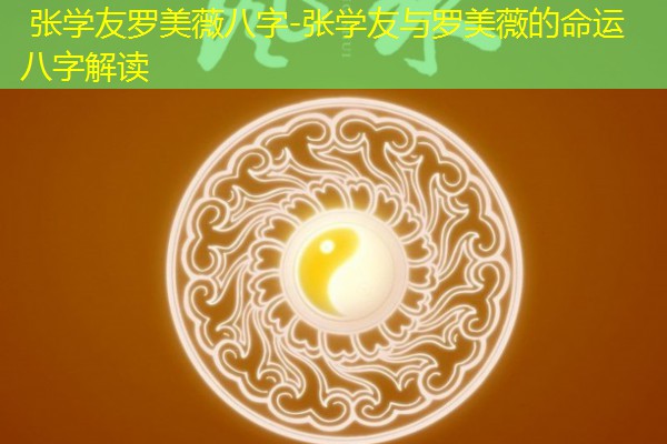  张学友罗美薇八字-张学友与罗美薇的命运八字解读