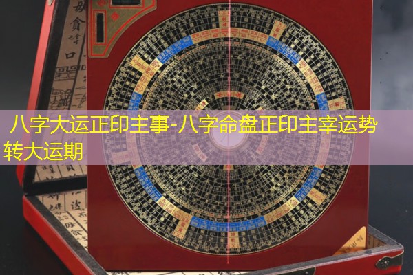  八字大运正印主事-八字命盘正印主宰运势转大运期